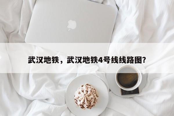 武汉地铁，武汉地铁4号线线路图？-第1张图片-傲风百科
