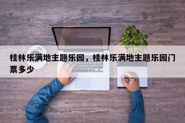 桂林乐满地主题乐园，桂林乐满地主题乐园门票多少-第1张图片-傲风百科