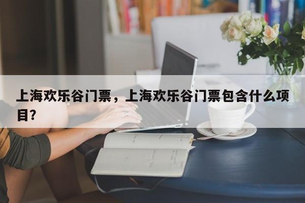 上海欢乐谷门票，上海欢乐谷门票包含什么项目？-第1张图片-傲风百科