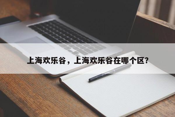 上海欢乐谷，上海欢乐谷在哪个区？-第1张图片-傲风百科
