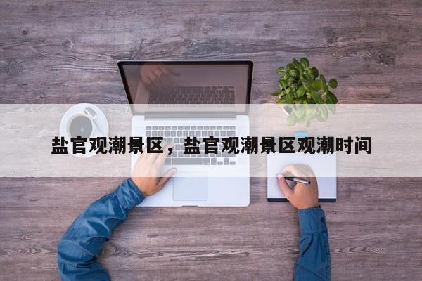 盐官观潮景区，盐官观潮景区观潮时间-第1张图片-傲风百科