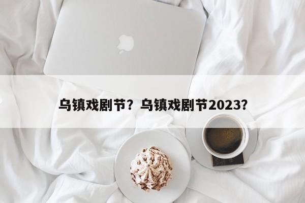 乌镇戏剧节？乌镇戏剧节2023？-第1张图片-傲风百科