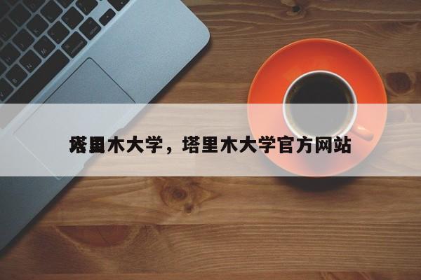塔里木大学，塔里木大学官方网站
入口-第1张图片-傲风百科