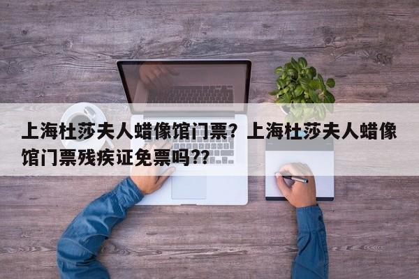 上海杜莎夫人蜡像馆门票？上海杜莎夫人蜡像馆门票残疾证免票吗?？-第1张图片-傲风百科