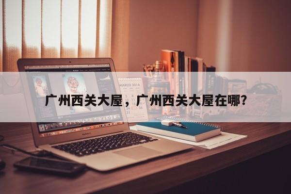 广州西关大屋，广州西关大屋在哪？-第1张图片-傲风百科