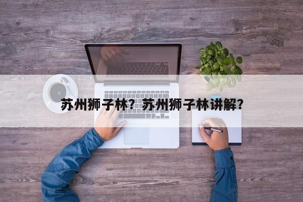 苏州狮子林？苏州狮子林讲解？-第1张图片-傲风百科