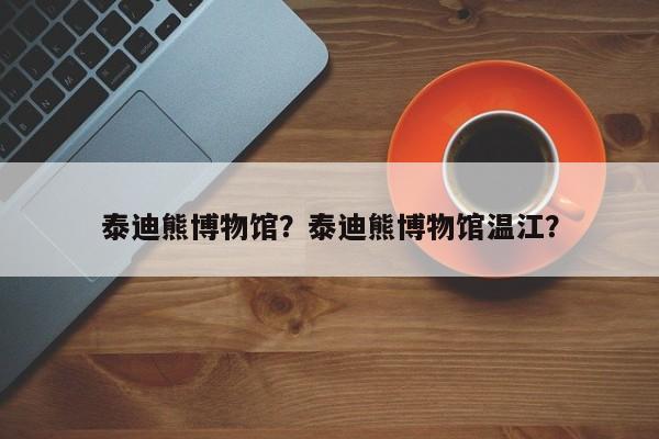 泰迪熊博物馆？泰迪熊博物馆温江？-第1张图片-傲风百科